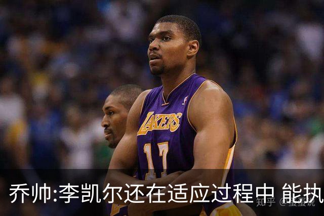 乔帅:李凯尔还在适应过程中 能执教他真的很棒