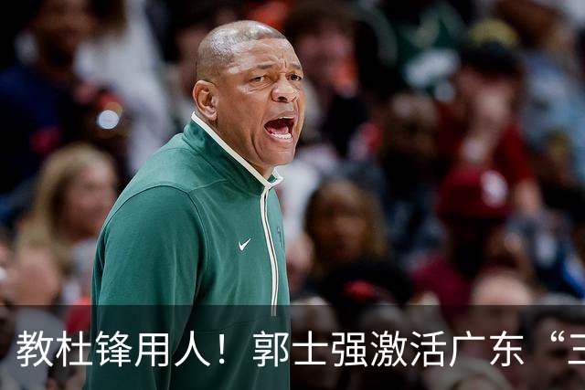 教杜锋用人！郭士强激活广东“三王炸”，有望成宏远新帅第一人选